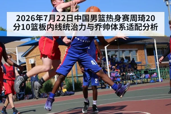 2026年7月22日中国男篮热身赛周琦20分10篮板内线统治力与乔帅体系适配分析