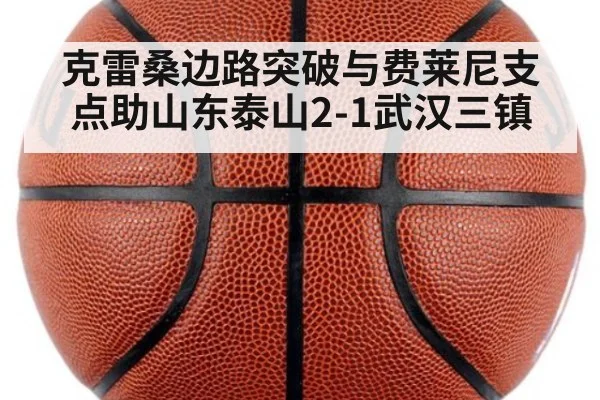 克雷桑边路突破与费莱尼支点助山东泰山2-1武汉三镇