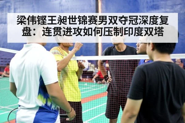 梁伟铿王昶世锦赛男双夺冠深度复盘:连贯进攻如何压制印度双塔